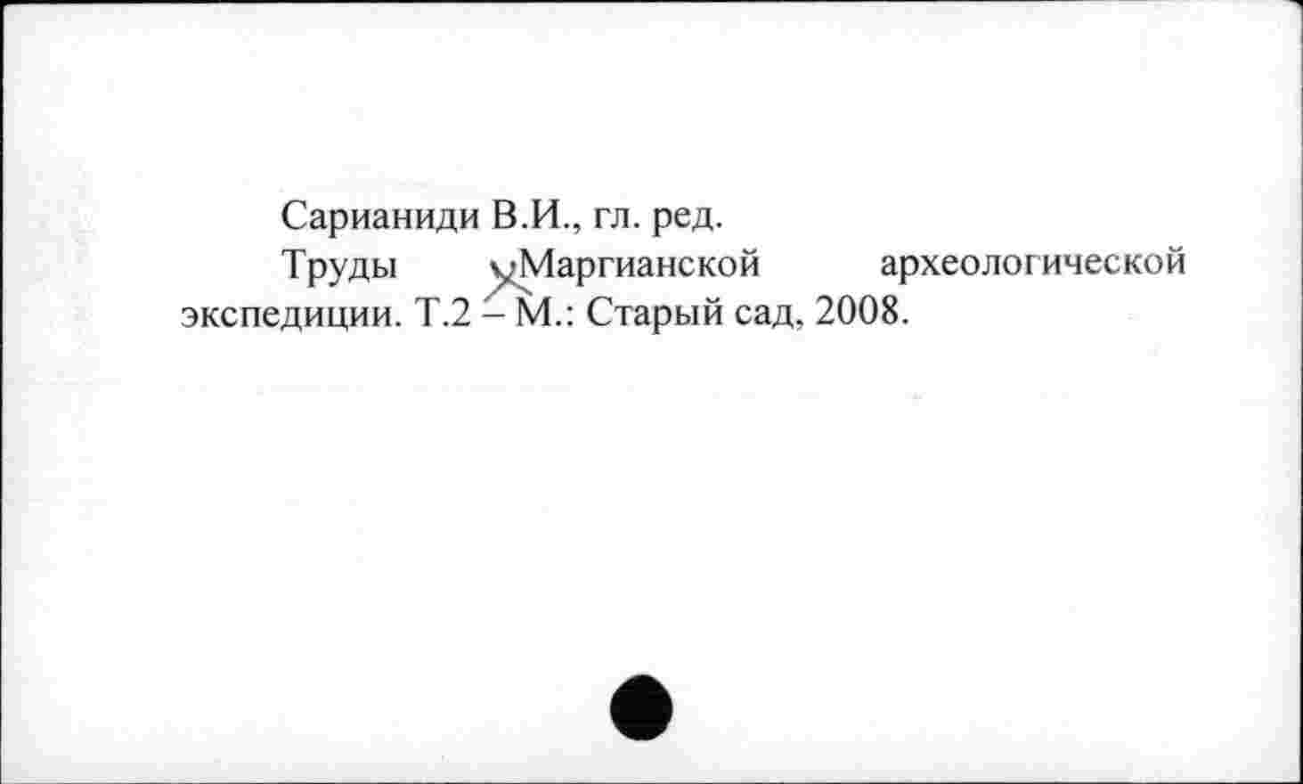 ﻿Сарианиди В.И., гл. ред.
Труды уМаргианской археологической экспедиции. Т.2 - М.: Старый сад, 2008.